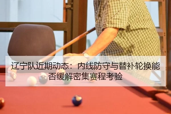 辽宁队近期动态：内线防守与替补轮换能否缓解密集赛程考验